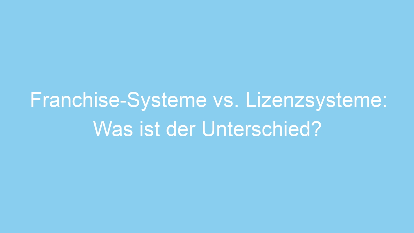 Franchise-Systeme vs. Lizenzsysteme: Was ist der Unterschied?