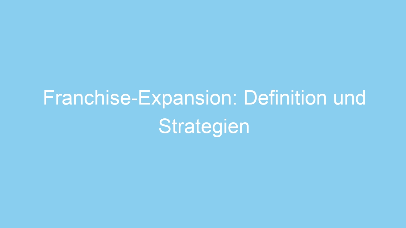 Franchise-Expansion: Definition und Strategien